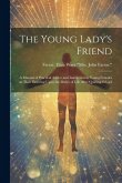 The Young Lady's Friend: A Manual of Practical Advice and Instruction to Young Females on Their Entering Upon the Duties of Life After Quitting