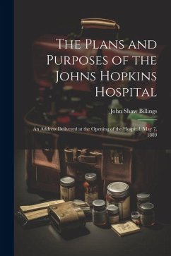 The Plans and Purposes of the Johns Hopkins Hospital: An Address Delivered at the Opening of the Hospital, May 7, 1889 - Billings, John Shaw