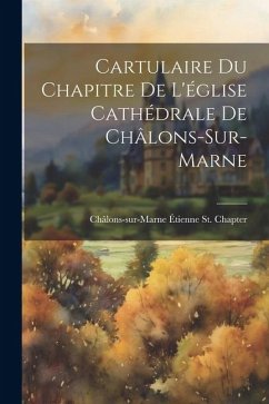 Cartulaire Du Chapitre De L'église Cathédrale De Châlons-Sur-Marne - St Chapter, Châlons-Sur-Marne Étienne
