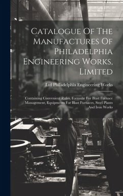 Catalogue Of The Manufactures Of Philadelphia Engineering Works, Limited: Containing Convenient Rules, Formulæ For Blast Furnace Management, Equipment