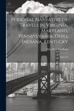 Personal Narrative of Travels in Virginia, Maryland, Pennsylvania, Ohio, Indiana, Kentucky: And of A - Fordham, Elias Pym