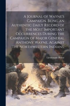 A Journal of Wayne's Campaign. Being an Authentic Daily Record of the Most Important Occurrences During the Campaign of Major General Anthony Wayne, A - Boyer, Lieutenant