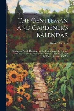 The Gentleman and Gardener's Kalendar: Containing Ample Directions for the Cultivation of the Kitchen and Flower Garden, Green House, Nursery, Orchard - Thorburn, Grant