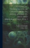 Chemical Technology or Chemistry in its Applications to Arts and Manufactures, Vol I