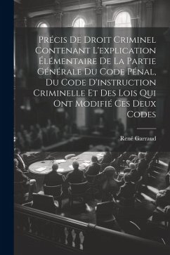 Précis De Droit Criminel Contenant L'explication Élémentaire De La Partie Générale Du Code Pénal, Du Code D'instruction Criminelle Et Des Lois Qui Ont - Garraud, René