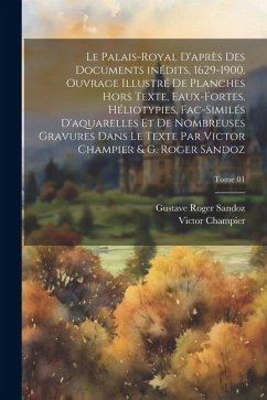 Le Palais-Royal d'après des documents inédits, 1629-1900. Ouvrage illustré de planches hors texte, eaux-fortes, héliotypies, fac-similés d'aquarelles - Champier, Victor; Sandoz, Gustave Roger