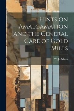 Hints on Amalgamation and the General Care of Gold Mills - Adams, W. J.