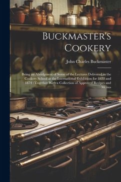 Buckmaster's Cookery: Being an Abridgment of Some of the Lectures Delivered in the Cookery School at the International Exhibition for 1873 a - Buckmaster, John Charles