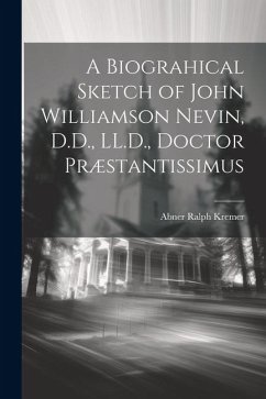 A Biograhical Sketch of John Williamson Nevin, D.D., LL.D., Doctor Præstantissimus - Kremer, Abner Ralph
