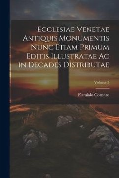 Ecclesiae Venetae Antiquis Monumentis Nunc Etiam Primum Editis Illustratae Ac in Decades Distributae; Volume 5 - Cornaro, Flaminio