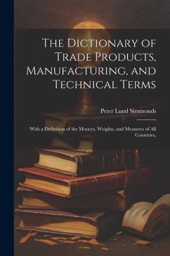 The Dictionary of Trade Products, Manufacturing, and Technical Terms: With a Definition of the Moneys, Weights, and Measures of All Countries, - Simmonds, Peter Lund