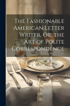 The Fashionable American Letter Writer, Or, the Art of Polite Correspondence - Anonymous