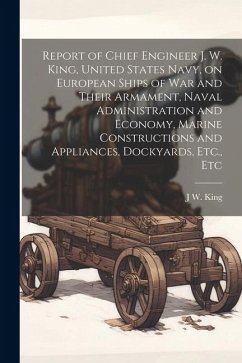 Report of Chief Engineer J. W. King, United States Navy, on European Ships of war and Their Armament, Naval Administration and Economy, Marine Constru - King, J. W.