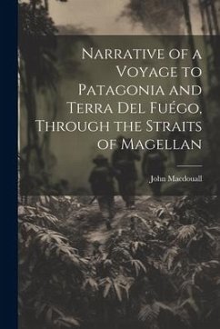 Narrative of a Voyage to Patagonia and Terra Del Fuégo, Through the Straits of Magellan - Macdouall, John