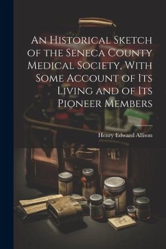 An Historical Sketch of the Seneca County Medical Society, With Some Account of its Living and of its Pioneer Members - Allison, Henry Edward
