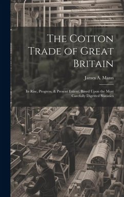 The Cotton Trade of Great Britain: Its Rise, Progress, & Present Extent, Based Upon the Most Carefully Digested Statistics - Mann, James A.