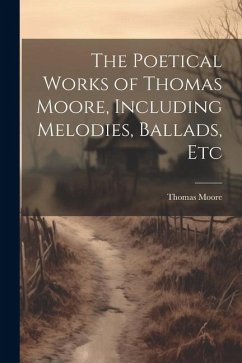 The Poetical Works of Thomas Moore, Including Melodies, Ballads, Etc - Moore, Thomas