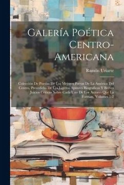 Galería Poética Centro-Americana: Colección De Poesias De Los Mejores Poetas De La América Del Centro, Precedidas De Los Ligeros Apuntes Biograficos Y - Uriarte, Ramón