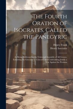The Fourth Oration of Isocrates, Called the Panegyric: As Being Addressed to the Universal Assembly of All Greece, Exhorting the Grecians to Concord, - Frank, Henry; Isocrates, Henry