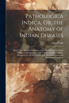 Pathologica Indica; Or, the Anatomy of Indian Diseases: Based Upon Morbid Specimens, From All Parts of the Indian Empire, in the Museum of the Calcutt - Webb, Allan