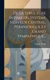 De La Structure Intime Du Système Nerveux Central, Périphérique Et Grand Sympathique...