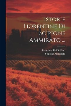 Istorie Fiorentine Di Scipione Ammirato ... - Ammirato, Scipione; Del Soldato, Francesco