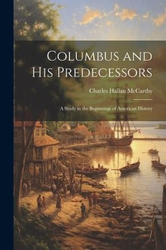 Columbus and His Predecessors: A Study in the Beginnings of American History - McCarthy, Charles Hallan