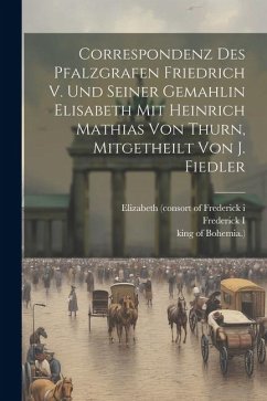 Correspondenz Des Pfalzgrafen Friedrich V. Und Seiner Gemahlin Elisabeth Mit Heinrich Mathias Von Thurn, Mitgetheilt Von J. Fiedler