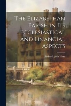 The Elizabethan Parish in its Ecclesiastical and Financial Aspects - Ware, Sedley Lynch