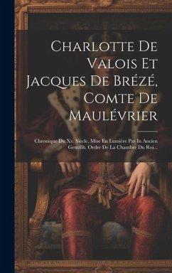 Charlotte De Valois Et Jacques De Brézé, Comte De Maulévrier: Chronique Du Xv. Siècle, Mise En Lumière Par In Ancien Gentillh. Ordre De La Chambre Du - Anonymous