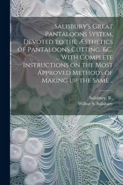 Salisbury's Great Pantaloons System, Devoted to the Æsthetics of Pantaloons Cutting, &c. ... With Complete Instructions on the Most Approved Methods o - Salisbury, Wilbur S.