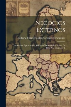 Negocios Externos: Documentos Apresentados ás Côrtes na Sessão Legislativa de 1887 Pelo Ministerio E - Ministério Dos Negócios Estrangeiros