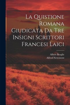La Quistione Romana Giudicata Da Tre Insigni Scrittori Francesi Laici - Nettement, Alfred; Broglie, Albert