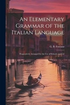 An Elementary Grammar of the Italian Language: Progressively Arranged for the Use of Schools and Col - Fontana, G. B.