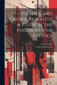 Politics and Crowd-Morality a Study in the Philosophy of Politics - Christensen, Arthur; Curtis, A. Cecil
