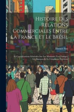 Histoire Des Relations Commerciales Entre La France Et Le Brésil: Et Considérations Générales Sur Les Monnaies, Les Changes, Les Banques Et Le Commerc - Say, Horace