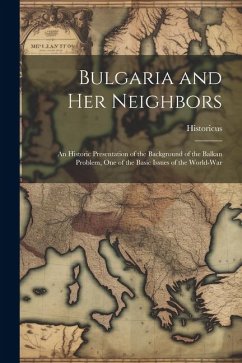 Bulgaria and Her Neighbors: An Historic Presentation of the Background of the Balkan Problem, One of the Basic Issues of the World-War - Historicus