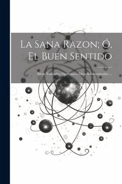 La Sana Razon; Ó, El Buen Sentido: Ideas Naturales, Opuestas a Ideas Sobrenaturales ... - Anonymous