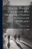 The History of Education and of the old Parish Schools of Scotland