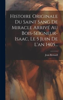 Histoire Originale Du Saint Sang De Miracle Arrivé Au Bois-seigneur-isaac, Le 5 Juin De L'an 1405... - Bernard, Jean