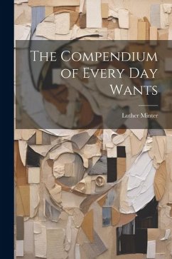 The Compendium of Every Day Wants - Minter, Luther