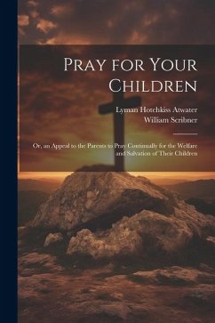 Pray for Your Children: Or, an Appeal to the Parents to Pray Continually for the Welfare and Salvation of Their Children - Scribner, William; Atwater, Lyman Hotchkiss