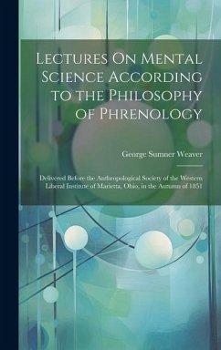 Lectures On Mental Science According to the Philosophy of Phrenology: Delivered Before the Anthropological Society of the Western Liberal Institute of - Weaver, George Sumner