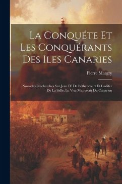 La Conquéte Et Les Conquérants Des Iles Canaries: Nouvelles Recherches Sur Jean IV De Béthencourt Et Gadifer De La Salle; Le Vrai Manuscrit Du Canarie - Margry, Pierre