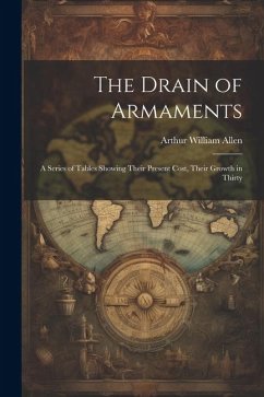 The Drain of Armaments; a Series of Tables Showing Their Present Cost, Their Growth in Thirty - William, Allen Arthur