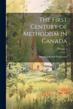 The First Century of Methodism in Canada; Volume 1 - Sanderson, Joseph Edward