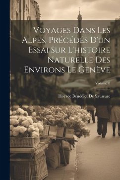 Cover Voyages Dans Les Alpes, Précédés D'un Essai Sur L'histoire Naturelle Des Environs Le Genève; Volume 8
