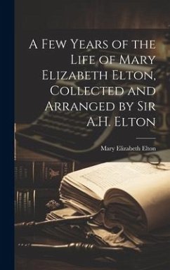 A Few Years of the Life of Mary Elizabeth Elton, Collected and Arranged by Sir A.H. Elton - Elton, Mary Elizabeth