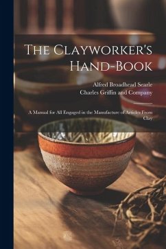 The Clayworker's Hand-Book: A Manual for all Engaged in the Manufacture of Articles From Clay - Searle, Alfred Broadhead