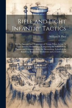 Rifle and Light Infantry Tactics: For the Exercise and Maneuvers of Troops When Acting As Light Infantry Or Riflemen. Comprising the School of the Pla - Pace, William B.